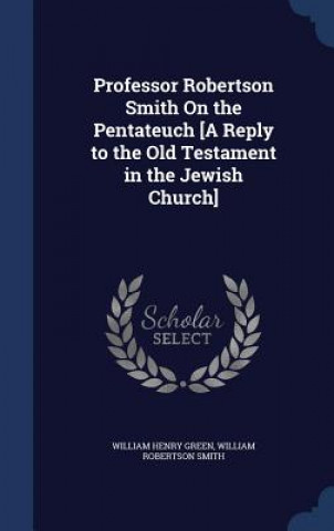 Könyv Professor Robertson Smith on the Pentateuch [A Reply to the Old Testament in the Jewish Church] WILLIAM HENRY GREEN
