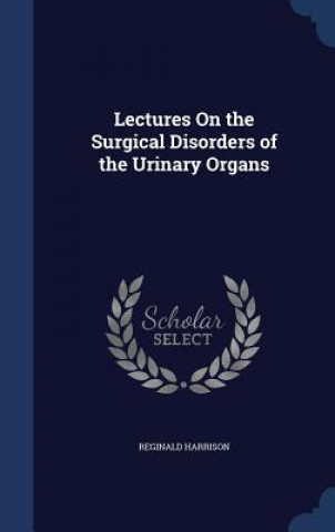 Carte Lectures on the Surgical Disorders of the Urinary Organs REGINALD HARRISON