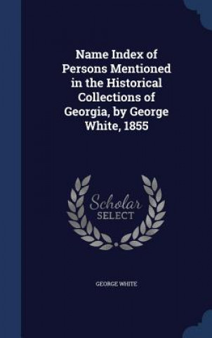 Carte Name Index of Persons Mentioned in the Historical Collections of Georgia, by George White, 1855 GEORGE WHITE