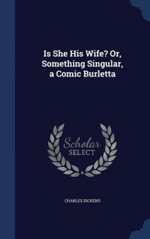 Carte Is She His Wife? Or, Something Singular, a Comic Burletta Charles Dickens