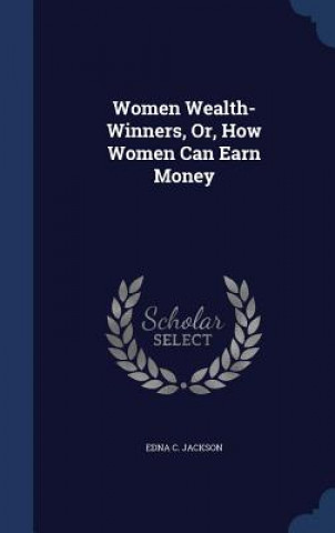Könyv Women Wealth-Winners, Or, How Women Can Earn Money EDNA C. JACKSON