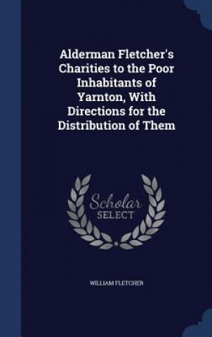 Kniha Alderman Fletcher's Charities to the Poor Inhabitants of Yarnton, with Directions for the Distribution of Them WILLIAM FLETCHER