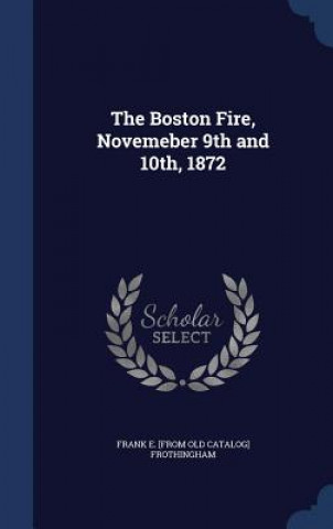 Kniha Boston Fire, Novemeber 9th and 10th, 1872 FRANK E FROTHINGHAM