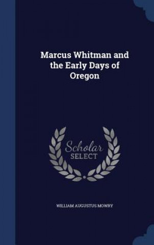Könyv Marcus Whitman and the Early Days of Oregon WILLIAM AUGUS MOWRY