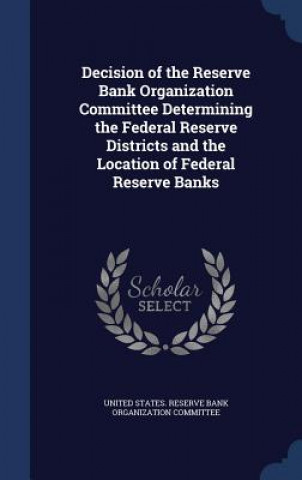 Kniha Decision of the Reserve Bank Organization Committee Determining the Federal Reserve Districts and the Location of Federal Reserve Banks UNITED STATES. RESER