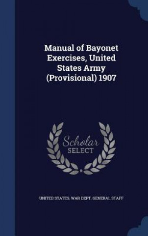 Könyv Manual of Bayonet Exercises, United States Army (Provisional) 1907 UNITED STATES. WAR D