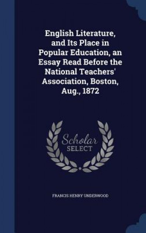 Kniha English Literature, and Its Place in Popular Education, an Essay Read Before the National Teachers' Association, Boston, Aug., 1872 FRANCIS H UNDERWOOD