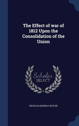 Kniha Effect of War of 1812 Upon the Consolidation of the Union NICHOLAS MUR BUTLER