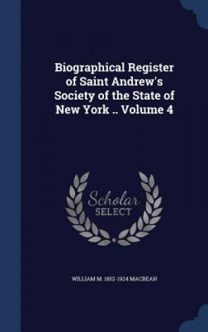 Könyv Biographical Register of Saint Andrew's Society of the State of New York .. Volume 4 WILLIAM M. MACBEAN