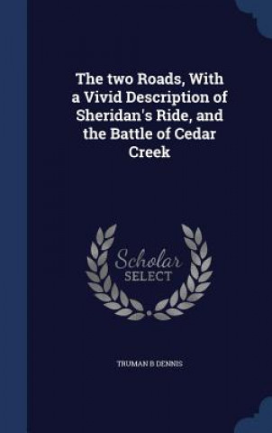 Carte Two Roads, with a Vivid Description of Sheridan's Ride, and the Battle of Cedar Creek TRUMAN B DENNIS