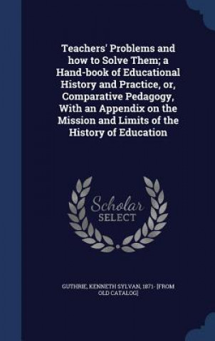 Carte Teachers' Problems and How to Solve Them; A Hand-Book of Educational History and Practice, Or, Comparative Pedagogy, with an Appendix on the Mission a KENNETH SYL GUTHRIE