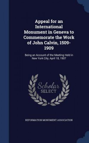 Könyv Appeal for an International Monument in Geneva to Commemorate the Work of John Calvin, 1509-1909 REFORMATION MONUMENT