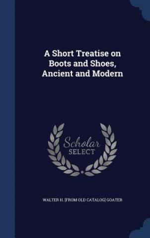 Carte Short Treatise on Boots and Shoes, Ancient and Modern WALTER H. [F GOATER