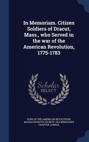 Carte In Memoriam. Citizen Soldiers of Dracut, Mass., Who Served in the War of the American Revolution, 1775-1783 SONS OF THE AMERICAN