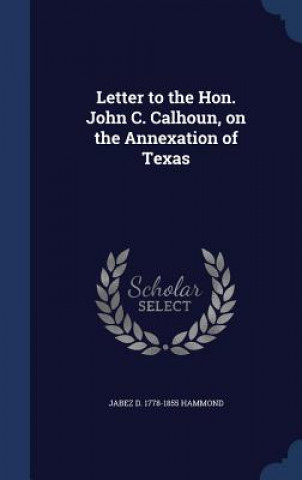 Kniha Letter to the Hon. John C. Calhoun, on the Annexation of Texas JABEZ D. 17 HAMMOND