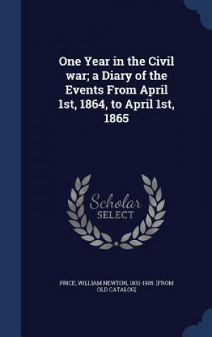 Carte One Year in the Civil War; A Diary of the Events from April 1st, 1864, to April 1st, 1865 WILLIAM NEWTO PRICE