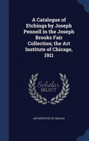 Könyv Catalogue of Etchings by Joseph Pennell in the Joseph Brooks Fair Collection; The Art Institute of Chicago, 1911 ART INSTITUTE OF CHI