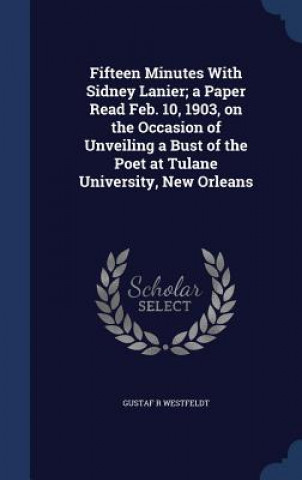 Carte Fifteen Minutes with Sidney Lanier; A Paper Read Feb. 10, 1903, on the Occasion of Unveiling a Bust of the Poet at Tulane University, New Orleans GUSTAF R WESTFELDT