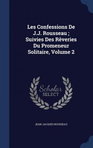 Carte Les Confessions de J.J. Rousseau; Suivies Des Reveries Du Promeneur Solitaire, Volume 2 JEAN-JACQU ROUSSEAU