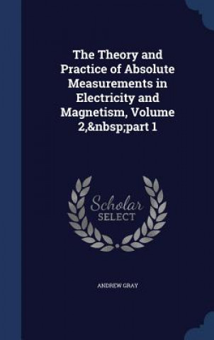 Könyv Theory and Practice of Absolute Measurements in Electricity and Magnetism, Volume 2, Part 1 ANDREW GRAY