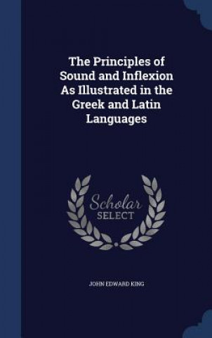 Carte Principles of Sound and Inflexion as Illustrated in the Greek and Latin Languages JOHN EDWARD KING