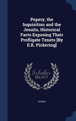 Carte Popery, the Inquisition and the Jesuits, Historical Facts Exposing Their Profligate Tenets [By E.K. Pickering] POPERY