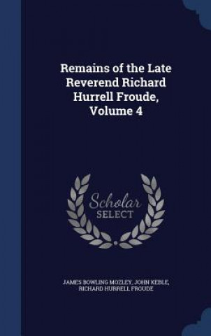 Carte Remains of the Late Reverend Richard Hurrell Froude, Volume 4 JAMES BOWLIN MOZLEY