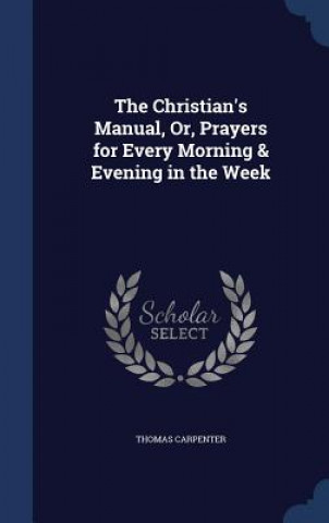 Carte Christian's Manual, Or, Prayers for Every Morning & Evening in the Week THOMAS CARPENTER