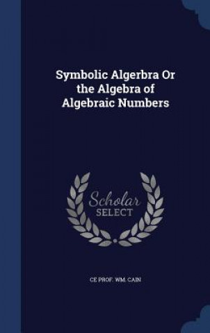 Könyv Symbolic Algerbra or the Algebra of Algebraic Numbers CE PROF. WM. CAIN