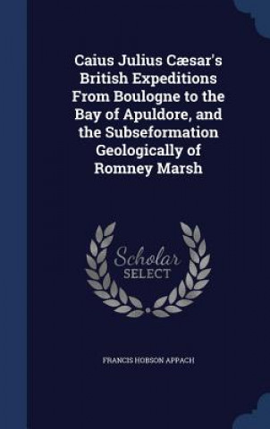 Buch Caius Julius Caesar's British Expeditions from Boulogne to the Bay of Apuldore, and the Subseformation Geologically of Romney Marsh FRANCIS HOBS APPACH