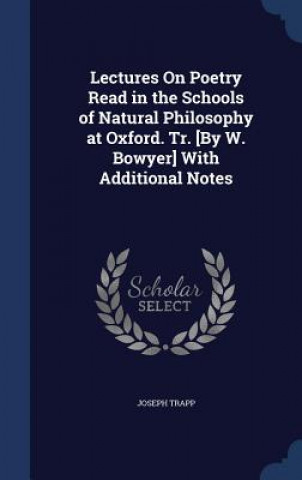 Kniha Lectures on Poetry Read in the Schools of Natural Philosophy at Oxford. Tr. [By W. Bowyer] with Additional Notes JOSEPH TRAPP