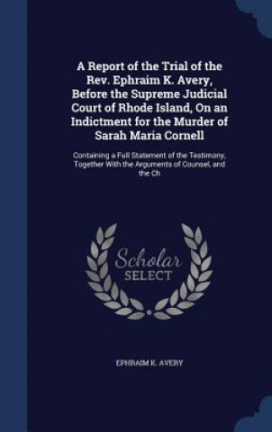 Βιβλίο Report of the Trial of the REV. Ephraim K. Avery, Before the Supreme Judicial Court of Rhode Island, on an Indictment for the Murder of Sarah Maria Co EPHRAIM K. AVERY