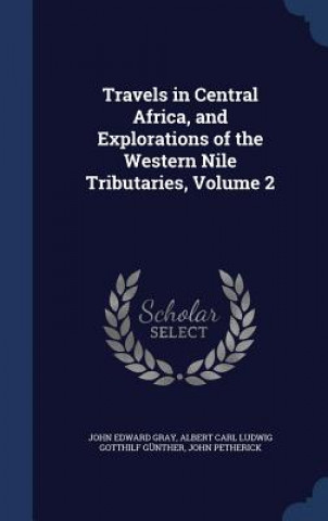Carte Travels in Central Africa, and Explorations of the Western Nile Tributaries, Volume 2 JOHN EDWARD GRAY