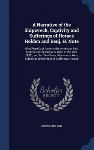 Kniha Narrative of the Shipwreck, Captivity and Sufferings of Horace Holden and Benj. H. Nute HORACE HOLDEN