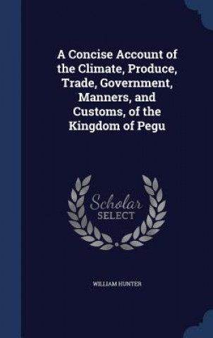 Carte Concise Account of the Climate, Produce, Trade, Government, Manners, and Customs, of the Kingdom of Pegu WILLIAM HUNTER