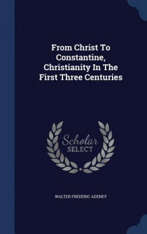 Carte From Christ to Constantine, Christianity in the First Three Centuries WALTER FREDE ADENEY