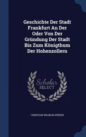 Kniha Geschichte Der Stadt Frankfurt an Der Oder Von Der Grundung Der Stadt Bis Zum Konigthum Der Hohenzollern CHRISTIAN W SPIEKER