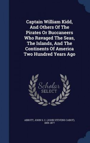 Kniha Captain William Kidd, and Others of the Pirates or Buccaneers Who Ravaged the Seas, the Islands, and the Continents of America Two Hundred Years Ago JOHN S. C. ABBOTT