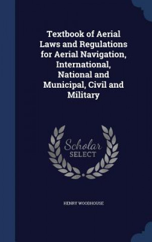 Knjiga Textbook of Aerial Laws and Regulations for Aerial Navigation, International, National and Municipal, Civil and Military HENRY WOODHOUSE