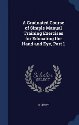 Carte Graduated Course of Simple Manual Training Exercises for Educating the Hand and Eye, Part 1 W HEWITT
