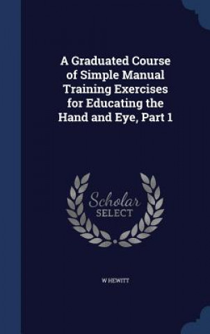 Libro Graduated Course of Simple Manual Training Exercises for Educating the Hand and Eye, Part 1 W HEWITT