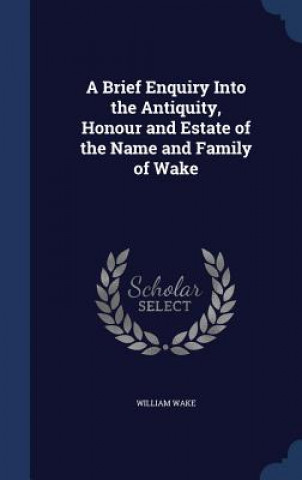 Kniha Brief Enquiry Into the Antiquity, Honour and Estate of the Name and Family of Wake WILLIAM WAKE