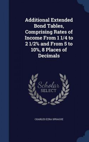 Kniha Additional Extended Bond Tables, Comprising Rates of Income from 1 1/4 to 2 1/2% and from 5 to 10%, 8 Places of Decimals CHARLES EZR SPRAGUE