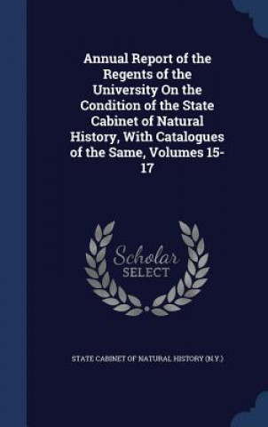 Carte Annual Report of the Regents of the University on the Condition of the State Cabinet of Natural History, with Catalogues of the Same, Volumes 15-17 STATE CABINET OF NAT