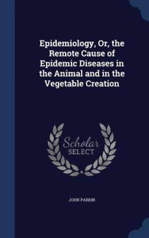 Kniha Epidemiology, Or, the Remote Cause of Epidemic Diseases in the Animal and in the Vegetable Creation JOHN PARKIN