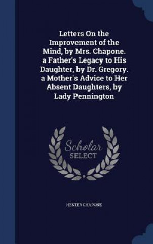 Carte Letters on the Improvement of the Mind, by Mrs. Chapone. a Father's Legacy to His Daughter, by Dr. Gregory. a Mother's Advice to Her Absent Daughters, HESTER CHAPONE