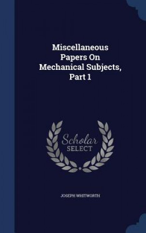 Kniha Miscellaneous Papers on Mechanical Subjects, Part 1 JOSEPH WHITWORTH