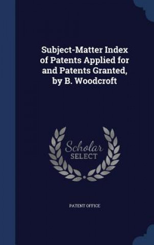 Könyv Subject-Matter Index of Patents Applied for and Patents Granted, by B. Woodcroft PATENT OFFICE