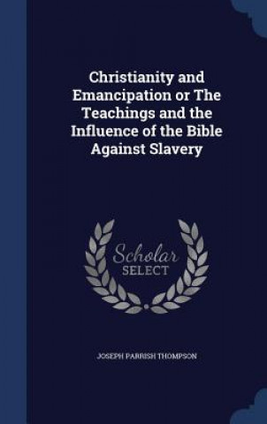Carte Christianity and Emancipation or the Teachings and the Influence of the Bible Against Slavery JOSEPH PAR THOMPSON