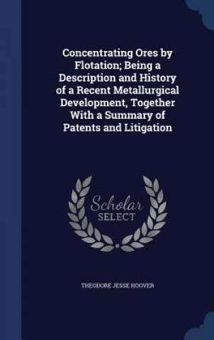 Kniha Concentrating Ores by Flotation; Being a Description and History of a Recent Metallurgical Development, Together with a Summary of Patents and Litigat THEODORE JES HOOVER